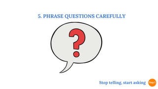 5. PHRASE QUESTIONS CAREFULLY
Stop telling, start asking
 