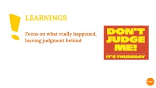 Focus on what really happened,
leaving judgment behind
LEARNINGS
 