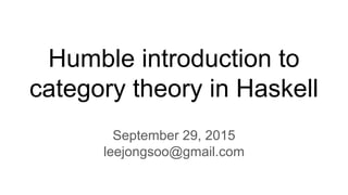 Humble introduction to
category theory in Haskell
September 29, 2015
leejongsoo@gmail.com
 