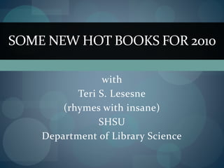 with
Teri S. Lesesne
(rhymes with insane)
SHSU
Department of Library Science
SOME NEW HOT BOOKS FOR 2010
 