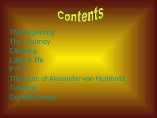 The Beginning  The  Journey Climbing Later in life P.Y.P The route of Alexander von Humboldt Timeline Our little movie Contents 