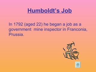 In 1792 (aged 22) he began a job as a government  mine inspector in Franconia, Prussia.  Humboldt’s Job 