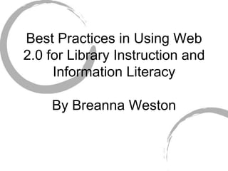 Best Practices in Using Web
2.0 for Library Instruction and
     Information Literacy

    By Breanna Weston
 