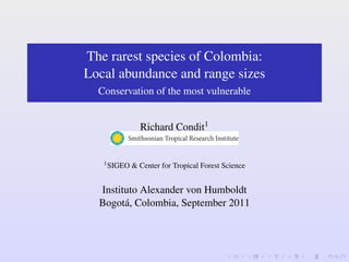 The rarest species of Colombia:
Local abundance and range sizes
  Conservation of the most vulnerable


               Richard Condit1


   1 SIGEO   & Center for Tropical Forest Science


  Instituto Alexander von Humboldt
  Bogotá, Colombia, September 2011
 