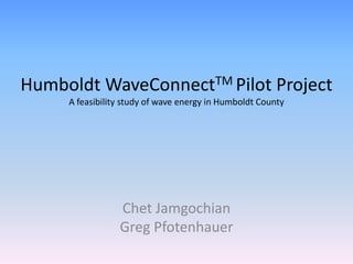 Humboldt WaveConnectTM Pilot Project
     A feasibility study of wave energy in Humboldt County




                 Chet Jamgochian
                 Greg Pfotenhauer
 