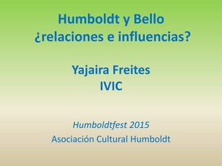 Humboldt y Bello
¿relaciones e influencias?
Yajaira Freites
IVIC
Humboldtfest 2015
Asociación Cultural Humboldt
 