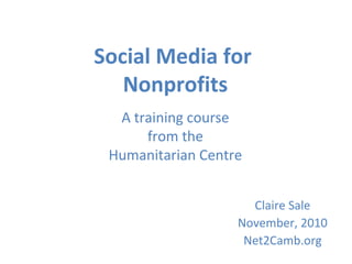 Social Media for
Nonprofits
A training course
from the
Humanitarian Centre
Claire Sale
November, 2010
Net2Camb.org
 
