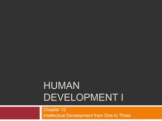 HUMAN
DEVELOPMENT I
Chapter 12
Intellectual Development from One to Three

 