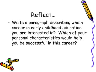 Reflect…
• Write a paragraph describing which
career in early childhood education
you are interested in? Which of your
personal characteristics would help
you be successful in this career?

 