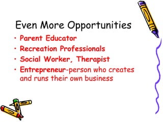 Even More Opportunities
•
•
•
•

Parent Educator
Recreation Professionals
Social Worker, Therapist
Entrepreneur-person who creates
and runs their own business

 