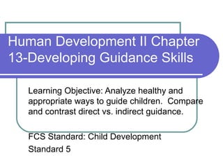 Human Development II Chapter
13-Developing Guidance Skills
Learning Objective: Analyze healthy and
appropriate ways to guide children. Compare
and contrast direct vs. indirect guidance.
FCS Standard: Child Development
Standard 5

 