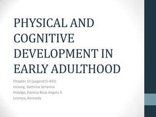 PHYSICAL AND
COGNITIVE
DEVELOPMENT IN
EARLY ADULTHOOD
Chapter 13 (pages415-441)
Inciong, Kathrina Veronica
Hidalgo, Patricia Rose Angelu S.
Leoroza, Kennedy

 