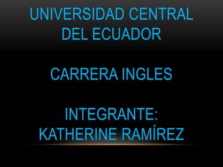 UNIVERSIDAD CENTRAL
    DEL ECUADOR

  CARRERA INGLES

    INTEGRANTE:
 KATHERINE RAMÍREZ
 