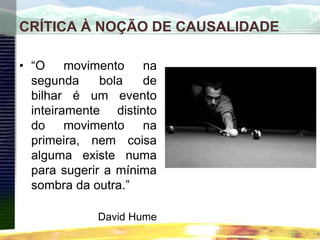 CRÍTICA À NOÇÃO DE CAUSALIDADE
• “O movimento na
segunda bola de
bilhar é um evento
inteiramente distinto
do movimento na
primeira, nem coisa
alguma existe numa
para sugerir a mínima
sombra da outra.”
David Hume
 
