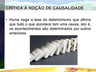 CRÍTICA À NOÇÃO DE CAUSALIDADE
• Hume nega a tese do determinismo que afirma
que tudo o que acontece tem uma causa, isto é,
os acontecimentos são determinados por outros
anteriores.
 