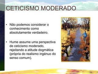 CETICISMO MODERADO
• Não podemos considerar o
conhecimento como
absolutamente verdadeiro.
• Hume assume uma perspectiva
de ceticismo moderado,
rejeitando a atitude dogmática
(própria do realismo ingénuo do
senso comum).
 