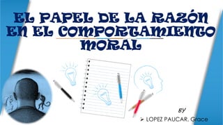 BY
 LOPEZ PAUCAR, Grace
EL PAPEL DE LA RAZÓN
EN EL COMPORTAMIENTO
MORAL
 