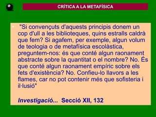 Hume’s fork “Ockham's Razor”"Tots els objectes de la raó o investigació humanes poden ésser dividits naturalment en dues classes, a saber, relacions d'idees  i  qüestions de fets.                                           Investigació...   Secció IV, 20"Hume's Fork”
