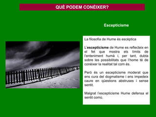Crítica de les idees metafísiquesDe quina impressió deriven les idees?PRINCIPI DE CÒPIATotes les idees que hi ha en la ment humana han de tenir el seu fonament en les impressions sensiblesMetá-physis: allò que estàmésenllà del món natural. Per a Plató i Aristòtil representa el saber vertader i méscomplexPer a Hume representen un pseudoconeixement o una superstició. Cal eliminar-les de l’àmbit de la ciència i recloure-les en la creençaI si no ho tenen?IDEES METAFÍSIQUESCAUSALITATJOSUBSTÀNCIADÉUCrítica delsconceptesfonamentals de la filosofia