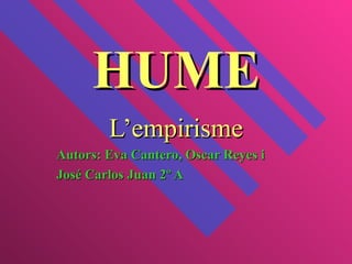 HUME L’empirisme Autors: Eva Cantero, Oscar Reyes i  José Carlos Juan 2º A 