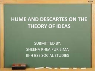 HUME AND DESCARTES ON THE
     THEORY OF IDEAS

          SUBMITTED BY:
    SHEENA RHEA PURISIMA
    III-H BSE SOCIAL STUDIES
 