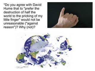 *Do you agree with David
Hume that to "prefer the
destruction of half the
world to the pricking of my
little finger" would not be
unreasonable ("against
reason")? Why (not)?
 