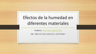 Efectos de la humedad en
diferentes materiales
Profesor: Prof. Alan Castillo Villa
DE ARCOS VILLANUEVA ANTONIO
 