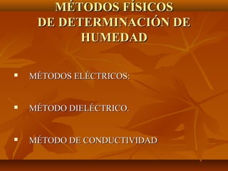 MÉTODOS FÍSICOS
     DE DETERMINACIÓN DE
           HUMEDAD

   MÉTODOS ELÉCTRICOS:


   MÉTODO DIELÉCTRICO.


   MÉTODO DE CONDUCTIVIDAD
 