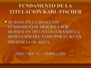 FUNDAMENTO DE LA
    TITULACIÓN KARL-FISCHER
   SE BASA EN LA REACCIÓN
    FUNDAMENTAL DESCRITA POR
    BUNSEN EN 1853 INVOLUCRANDO LA
    REDUCCIÓN DEL YODO POR EL SO2 EN
    PRESENCIA DE AGUA:

      2H2O + SO2 + I2 → H2SO4 + 2HI
 
