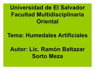 Universidad de El Salvador
Facultad Multidisciplinaria
Oriental
Tema: Humedales Artificiales
Autor: Lic. Ramón Baltazar
Sorto Meza
 