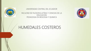 UNIVERSIDAD CENTRAL DEL ECUADOR
FACULTAD DE FILOSOFIA LETRAS Y CIENCIAS DE LA
EDUCACION
PEDAGOGIA EN BIOLOGIA Y QUIMICA
HUMEDALES COSTEROS
 