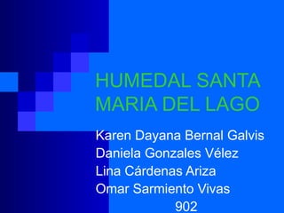 HUMEDAL SANTA
MARIA DEL LAGO
Karen Dayana Bernal Galvis
Daniela Gonzales Vélez
Lina Cárdenas Ariza
Omar Sarmiento Vivas
            902
 