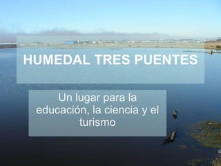 HUMEDAL TRES PUENTES Un lugar para la educación, la ciencia y el turismo 
