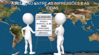 19
A RELAÇÃO ENTRE AS IMPRESSÕES E AS
IDEIAS
1.AS IMPRESSÕES
(PERCEPÇÕES MAIS
VÍVIDAS E
INTENSAS), e 2. AS
IDEIAS
(PERCEPÇÕES
MENOS VÍVIDAS E
INTENSAS).
 