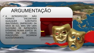  A INTROSPECÇÃO NÃO
PERMITE ENCONTRAR
QUALQUER SUBSTRATO
INALTERÁVEL (IMPRESSÃO DA
IDEIA DE EU), MAS SIM UMA
SUCESSÃO DE IMPRESSÕES
EFÉMERAS NUMA ESPÉCIE DE
TEATRO EM QUE VÁRIAS
PERCEPÇÕES OCORREM
SUCESSIVAMENTE.
ARGUMENTAÇÃO
 