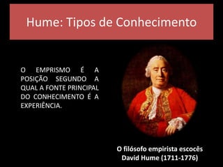 Hume: Tipos de Conhecimento
O EMPRISMO É A
POSIÇÃO SEGUNDO A
QUAL A FONTE PRINCIPAL
DO CONHECIMENTO É A
EXPERIÊNCIA.
O filósofo empirista escocês
David Hume (1711-1776)
 