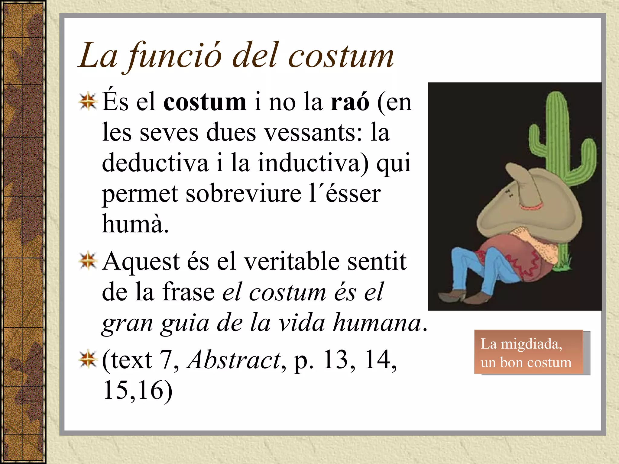 La funció del costum És el  costum  i no la  raó  (en les seves dues vessants: la deductiva i la inductiva) qui permet sobreviure l´ésser humà.  Aquest és el veritable sentit de la frase  el costum és el gran guia de la vida humana . (text 7,  Abstract , p. 13, 14, 15,16) La migdiada, un bon costum 