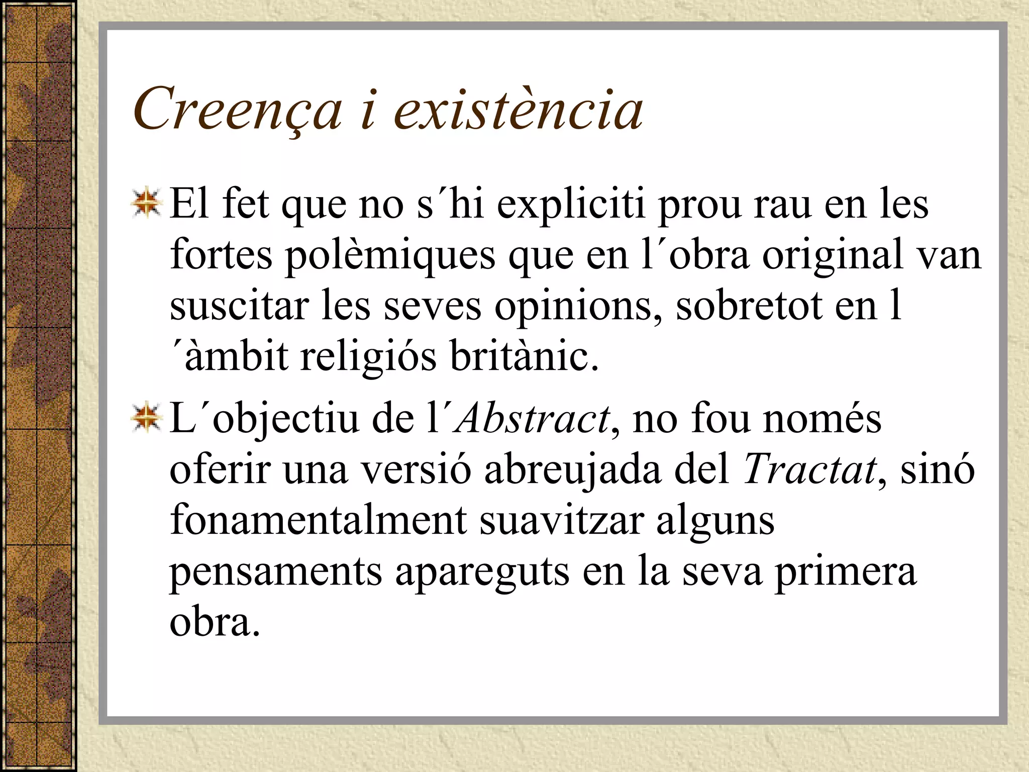 Creença i existència El fet que no s´hi expliciti prou rau en les fortes polèmiques que en l´obra original van suscitar les seves opinions, sobretot en l´àmbit religiós britànic. L´objectiu de l´ Abstract , no fou només oferir una versió abreujada del  Tractat , sinó fonamentalment suavitzar alguns pensaments apareguts en la seva primera obra. 