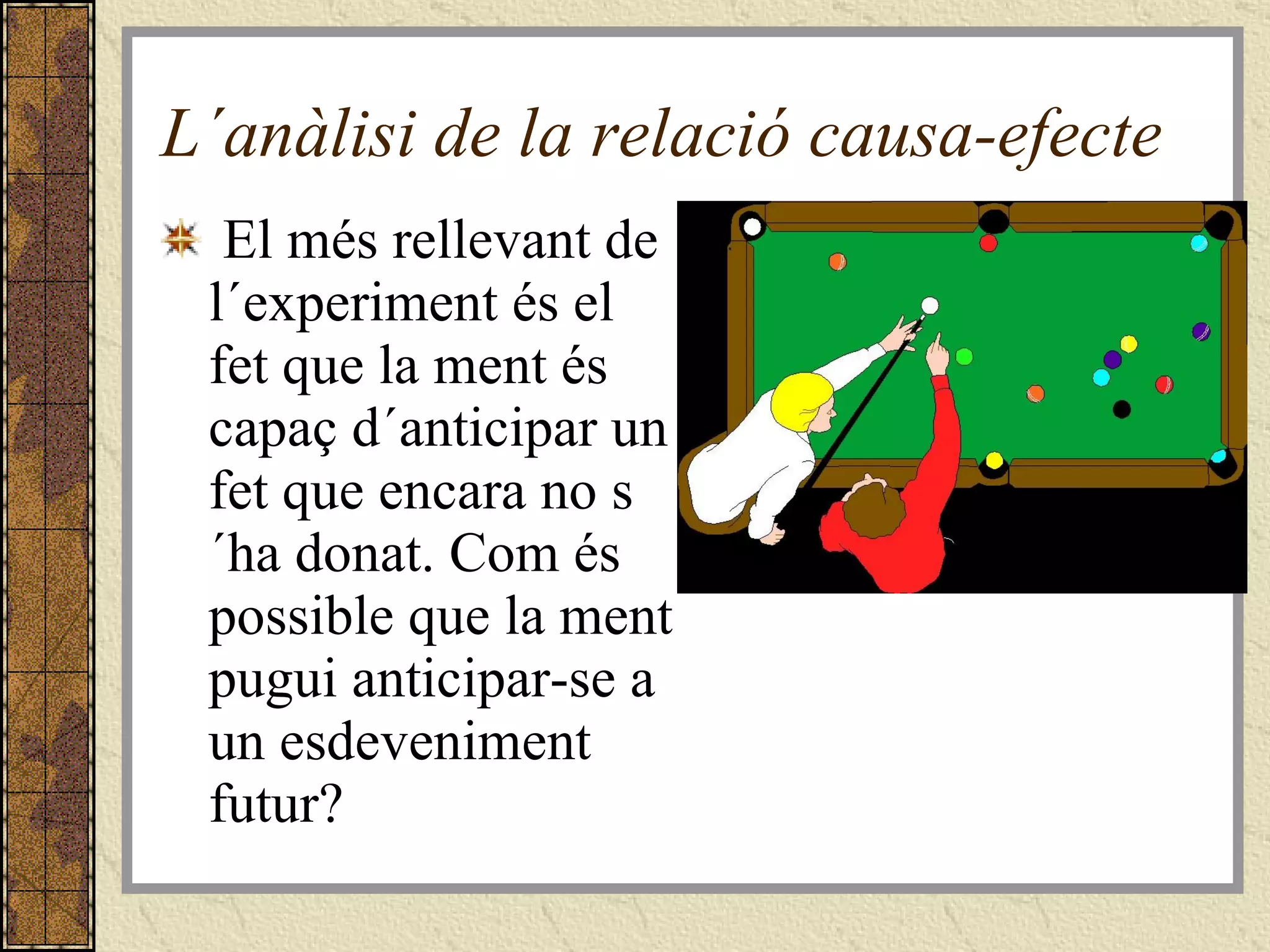 L´anàlisi de la relació causa-efecte El més rellevant de l´experiment és el fet que la ment és capaç d´anticipar un fet que encara no s´ha donat. Com és possible que la ment pugui anticipar-se a un esdeveniment futur? 