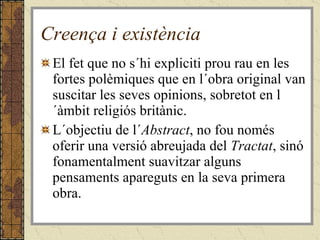 Creença i existència El fet que no s´hi expliciti prou rau en les fortes polèmiques que en l´obra original van suscitar les seves opinions, sobretot en l´àmbit religiós britànic. L´objectiu de l´ Abstract , no fou només oferir una versió abreujada del  Tractat , sinó fonamentalment suavitzar alguns pensaments apareguts en la seva primera obra. 