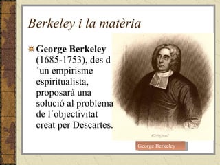 Berkeley i la matèria George Berkeley  (1685-1753), des d´un empirisme espiritualista, proposarà una solució al problema de l´objectivitat creat per Descartes. George Berkeley 
