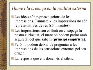 Hume i la creença en la realitat externa Les idees són representacions de les impressions. Tanmateix les impressions no són representatives de res (són  innates ).  Les impressions són el límit on ensopega la nostra curiositat, el marc on podem parlar amb seguretat del que sabem ( principi empirista ).  Però no podem deixar de preguntar a les impressions de les sensacions externes pel seu origen. La resposta que ens donen és el silenci. 