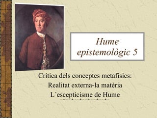 Crítica dels conceptes metafísics: Realitat externa-la matèria L´escepticisme de Hume Hume epistemològic 5 