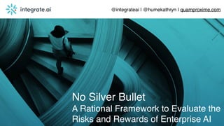 No Silver Bullet
A Rational Framework to Evaluate the
Risks and Rewards of Enterprise AI
@integrateai | @humekathryn | quamproxime.com
 