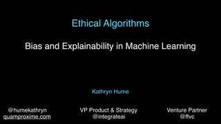 Ethical Algorithms
Bias and Explainability in Machine Learning
VP Product & Strategy
@integrateai
Kathryn Hume
@humekathryn Venture Partner
quamproxime.com @ffvc
 