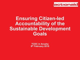 Ensuring Citizen-led
Accountability of the
Sustainable Development
Goals
TCDC in Arusha
8th February 2018
 