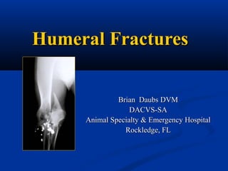 Humeral FracturesHumeral Fractures
Brian Daubs DVMBrian Daubs DVM
DACVS-SADACVS-SA
Animal Specialty & Emergency HospitalAnimal Specialty & Emergency Hospital
Rockledge, FLRockledge, FL
 