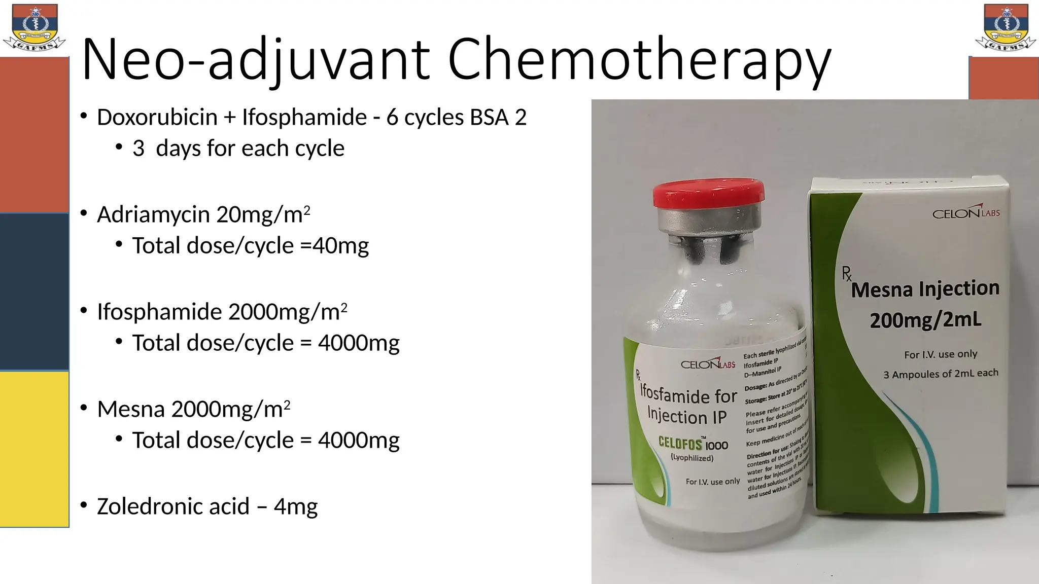 Neo-adjuvant Chemotherapy
• Doxorubicin + Ifosphamide - 6 cycles BSA 2
• 3 days for each cycle
• Adriamycin 20mg/m2
• Total dose/cycle =40mg
• Ifosphamide 2000mg/m2
• Total dose/cycle = 4000mg
• Mesna 2000mg/m2
• Total dose/cycle = 4000mg
• Zoledronic acid – 4mg
 