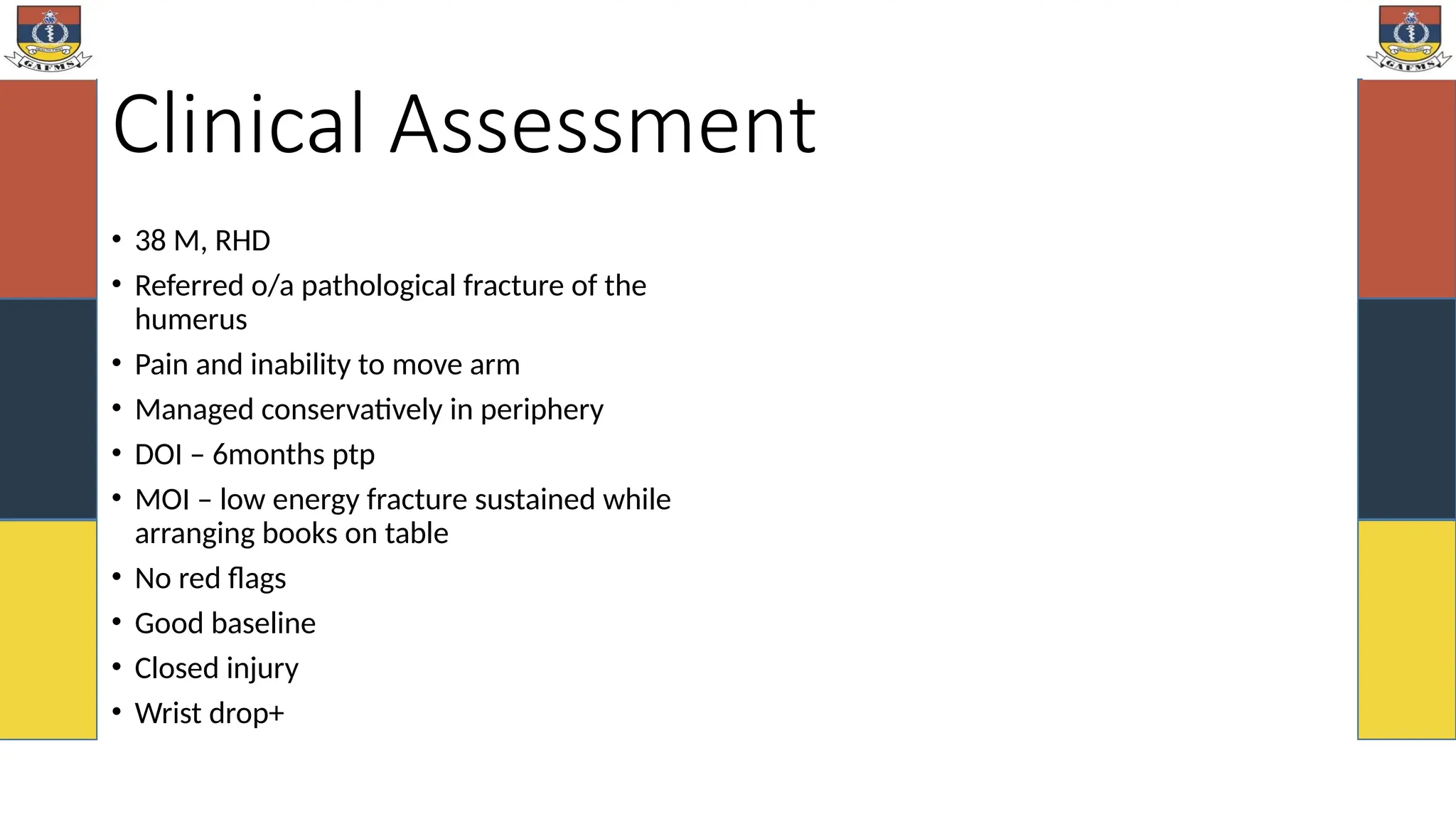 Clinical Assessment
• 38 M, RHD
• Referred o/a pathological fracture of the
humerus
• Pain and inability to move arm
• Managed conservatively in periphery
• DOI – 6months ptp
• MOI – low energy fracture sustained while
arranging books on table
• No red flags
• Good baseline
• Closed injury
• Wrist drop+
 