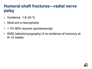 Humeral shaft fractures—radial nerve
palsy
•
•
•
•
Incidence 1.8–24 %
Most are a neuropraxia
> 70–90% recover spontaneously
EMG (electromyography) if no evidence of recovery at
6–12 weeks
 
